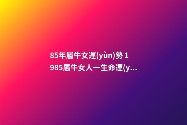 85年屬牛女運(yùn)勢 1985屬牛女人一生命運(yùn) 八五年屬牛的女什么命運(yùn)，85年屬牛的女人性格怎么樣，